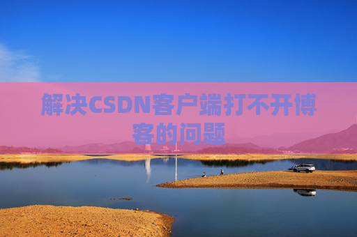 解决CSDN客户端打不开博客的问题 解决CSDN客户端打不开博客的问题