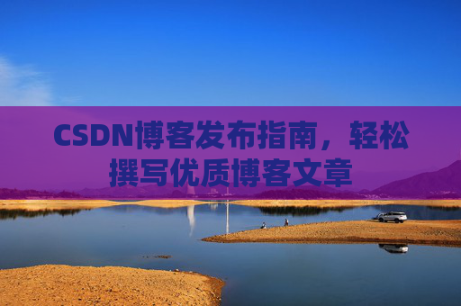 CSDN博客发布指南,轻松撰写优质博客文章