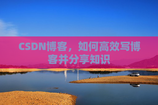 CSDN博客,如何高效写博客并分享知识